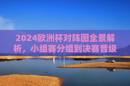 2024欧洲杯对阵图全景解析,小组赛分组到决赛晋级路径全指南,2024欧洲杯对阵图全景解析,小组赛分组到决赛晋级路径全指南
