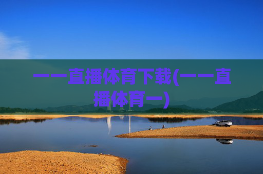 一一直播体育下载(一一直播体育一)
