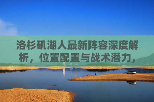 洛杉矶湖人最新阵容深度解析,位置配置与战术潜力,洛杉矶湖人最新阵容深度解析,位置配置与战术潜力
