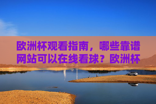 欧洲杯观看指南,哪些靠谱网站可以在线看球?欧洲杯观看指南,靠谱在线看球网站推荐
