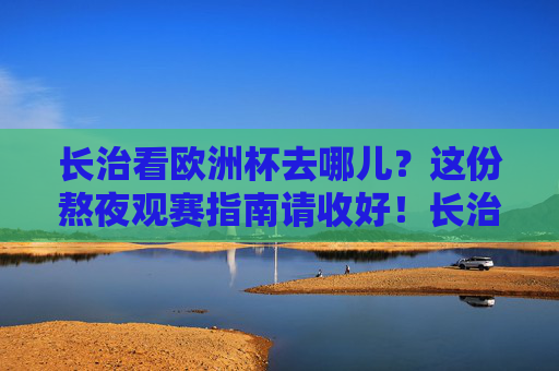 长治看欧洲杯去哪儿?这份熬夜观赛指南请收好!长治看欧洲杯去哪儿?这份熬夜观赛指南请收好!