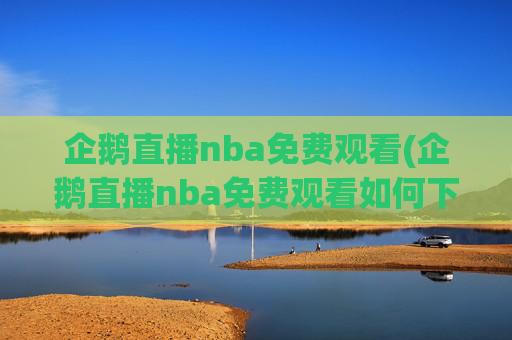 企鹅直播nba免费观看(企鹅直播nba免费观看如何下载)
