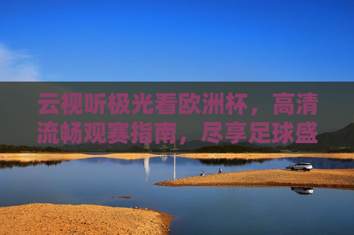 云视听极光看欧洲杯,高清流畅观赛指南,尽享足球盛宴,云视听极光欧洲杯高清流畅观赛指南