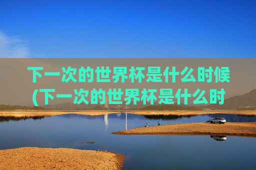 下一次的世界杯是什么时候(下一次的世界杯是什么时候开始)