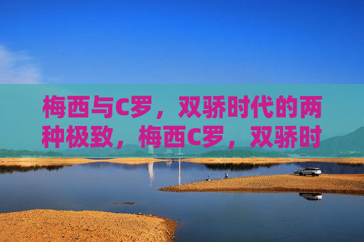 梅西与C罗，双骄时代的两种极致，梅西C罗，双骄时代的两种极致