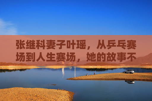 张继科妻子叶瑶,从乒乓赛场到人生赛场,她的故事不止冠军之妻,叶瑶,从乒乓赛场到人生赛场,不止冠军之妻