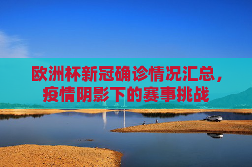 欧洲杯新冠确诊情况汇总,疫情阴影下的赛事挑战