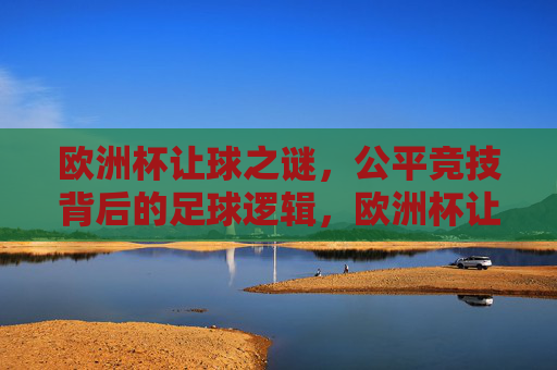 欧洲杯让球之谜，公平竞技背后的足球逻辑，欧洲杯让球之谜，公平竞技的足球逻辑