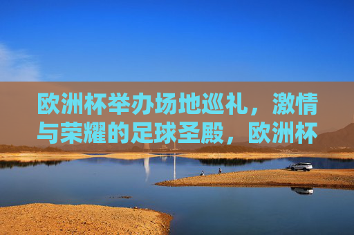 欧洲杯举办场地巡礼,激情与荣耀的足球圣殿,欧洲杯场地巡礼,激情与荣耀的足球圣殿