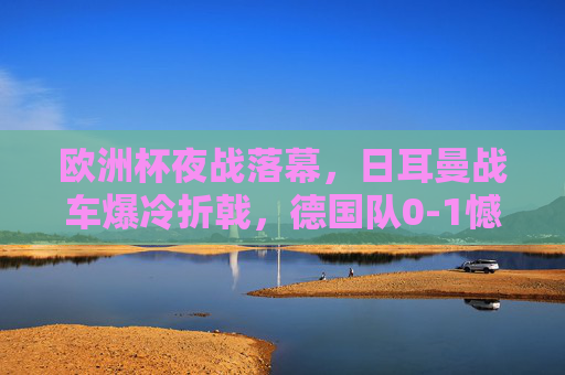 欧洲杯夜战落幕,日耳曼战车爆冷折戟,德国队0-1憾负瑞士止步1/8决赛,欧洲杯爆冷,德国队0-1不敌瑞士,日耳曼战车止步1/8决赛