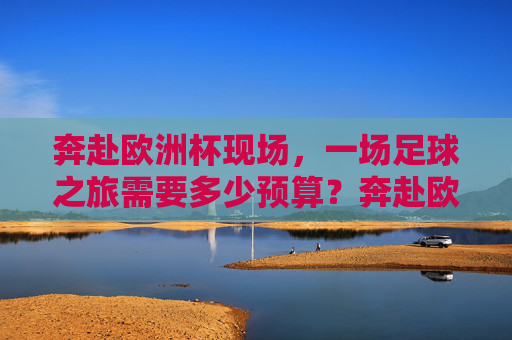 奔赴欧洲杯现场,一场足球之旅需要多少预算?奔赴欧洲杯现场,足球之旅预算多少?