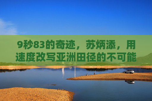 9秒83的奇迹,苏炳添,用速度改写亚洲田径的不可能,9秒83奇迹!苏炳添改写亚洲田径不可能