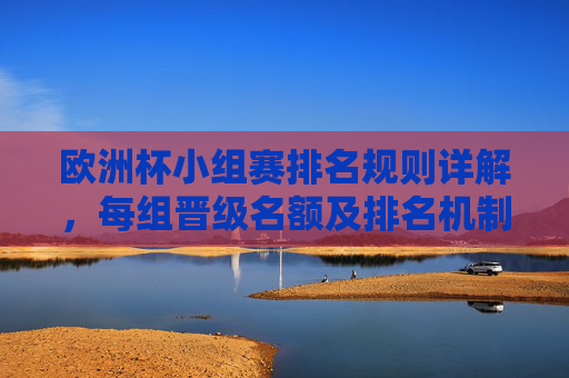 欧洲杯小组赛排名规则详解，每组晋级名额及排名机制，欧洲杯小组赛排名规则与晋级名额详解