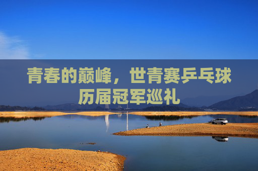 青春的巅峰,世青赛乒乓球历届冠军巡礼