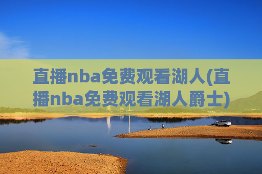 直播nba免费观看湖人(直播nba免费观看湖人爵士)湖人爵士NBA直播免费观看