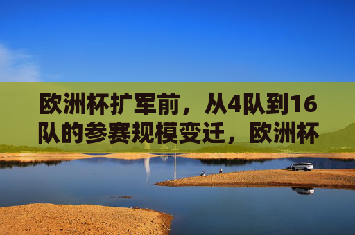 欧洲杯扩军前，从4队到16队的参赛规模变迁，欧洲杯扩军前，从4队到16队的参赛规模变迁