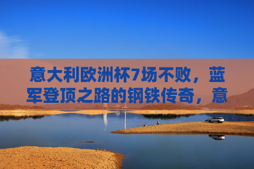意大利欧洲杯7场不败,蓝军登顶之路的钢铁传奇,意大利欧洲杯7场不败,蓝军登顶的钢铁传奇