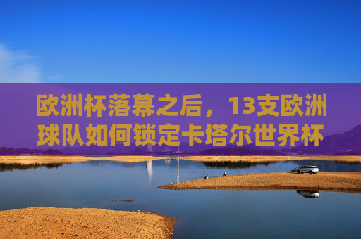 欧洲杯落幕之后，13支欧洲球队如何锁定卡塔尔世界杯门票？欧洲杯落幕，13支欧洲球队锁定卡塔尔世界杯门票