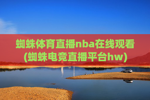 蜘蛛体育直播nba在线观看(蜘蛛电竞直播平台hw)
