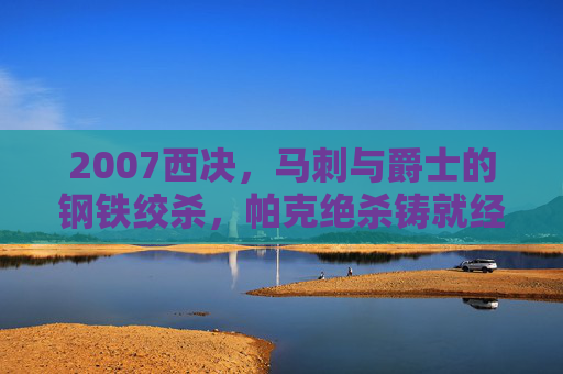 2007西决,马刺与爵士的钢铁绞杀,帕克绝杀铸就经典,2007西决,马刺爵士钢铁绞杀,帕克绝杀铸就经典