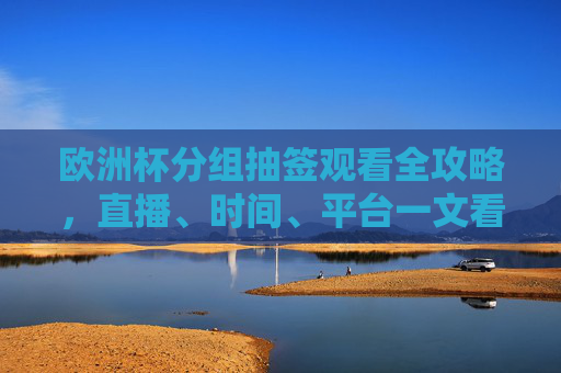 欧洲杯分组抽签观看全攻略，直播、时间、平台一文看尽，欧洲杯分组抽签观看全攻略，直播、时间、平台