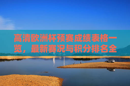 高清欧洲杯预赛成绩表格一览,最新赛况与积分排名全解析,欧洲杯预赛成绩表格一览,最新赛况与积分排名全解析