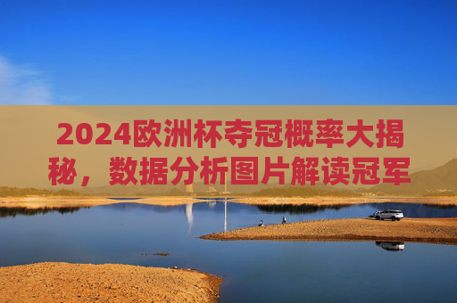 2024欧洲杯夺冠概率大揭秘,数据分析图片解读冠军热门球队,2024欧洲杯夺冠概率大揭秘,数据分析图片解读冠军热门球队
