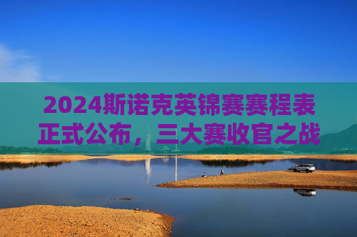 2024斯诺克英锦赛赛程表正式公布,三大赛收官之战,顶尖球星角逐冠军之冠,2024斯诺克英锦赛赛程公布,三大赛收官之战,顶尖球星角逐冠军之冠