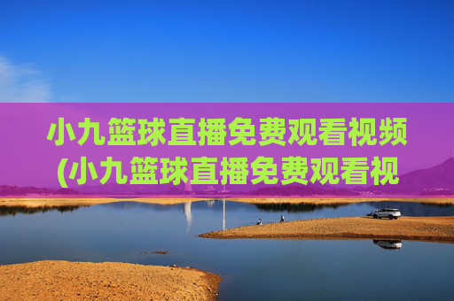 小九篮球直播免费观看视频(小九篮球直播免费观看视频下载)