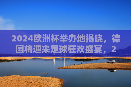 2024欧洲杯举办地揭晓,德国将迎来足球狂欢盛宴,2024欧洲杯举办地揭晓,德国将迎来足球狂欢盛宴