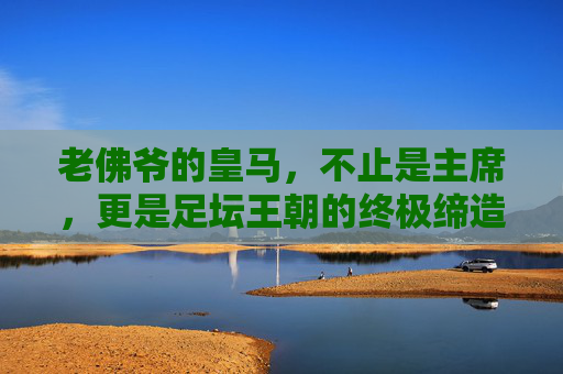 老佛爷的皇马，不止是主席，更是足坛王朝的终极缔造者，老佛爷，皇马王朝的终极缔造者