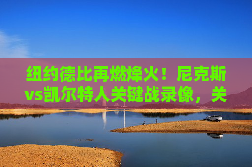 纽约德比再燃烽火!尼克斯vs凯尔特人关键战录像,关键时刻的巨星对决与战术博弈,纽约德比关键战,尼克斯vs凯尔特人巨星对决与战术博弈