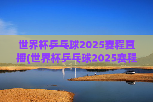 世界杯乒乓球2025赛程直播(世界杯乒乓球2025赛程直播视频)