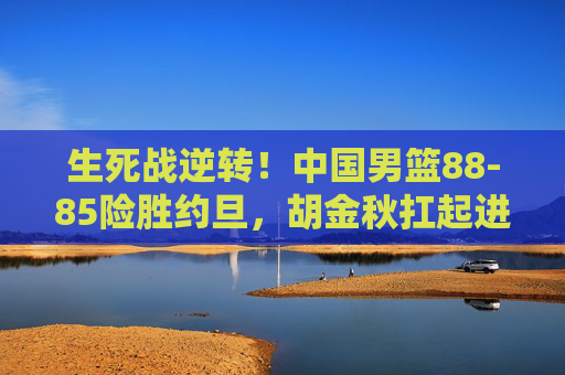 生死战逆转!中国男篮88-85险胜约旦,胡金秋扛起进攻大旗,生死战逆转!中国男篮88-85险胜约旦,胡金秋扛起进攻大旗