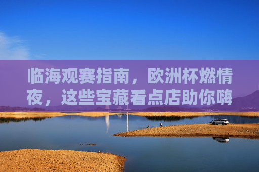 临海观赛指南,欧洲杯燃情夜,这些宝藏看点店助你嗨翻全场!临海欧洲杯观赛指南,燃情夜宝藏看点店助你嗨翻全场!