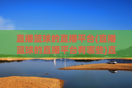 直播篮球的直播平台(直播篮球的直播平台有哪些)直播篮球的直播平台有哪些