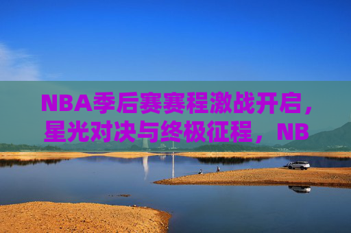 NBA季后赛赛程激战开启，星光对决与终极征程，NBA季后赛激战开启 星光对决与终极征程