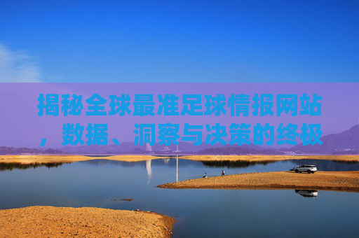 揭秘全球最准足球情报网站，数据、洞察与决策的终极指南，揭秘全球最准足球情报网站，数据洞察与决策终极指南