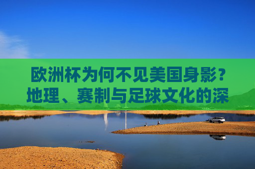 欧洲杯为何不见美国身影？地理、赛制与足球文化的深层解析，欧洲杯为何不见美国身影？地理、赛制与足球文化解析