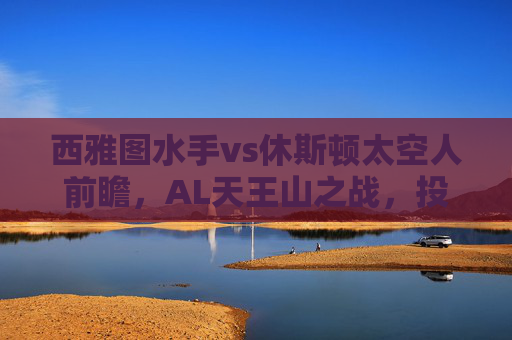 西雅图水手vs休斯顿太空人前瞻,AL天王山之战,投手大战与打线对决谁能主宰?西雅图水手VS休斯顿太空人,AL天王山之战,投手大战与打线对决谁能主宰?