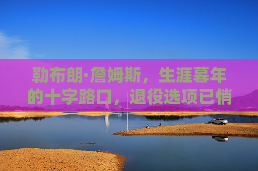 勒布朗·詹姆斯,生涯暮年的十字路口,退役选项已悄然浮出水面,勒布朗·詹姆斯,生涯暮年十字路口,退役选项悄然浮出水面