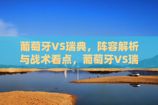 葡萄牙VS瑞典,阵容解析与战术看点,葡萄牙VS瑞典,阵容解析与战术看点