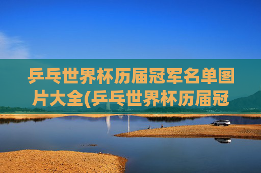 乒乓世界杯历届冠军名单图片大全(乒乓世界杯历届冠军名单图片大全集)