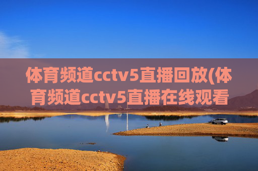 体育频道cctv5直播回放(体育频道cctv5直播在线观看)