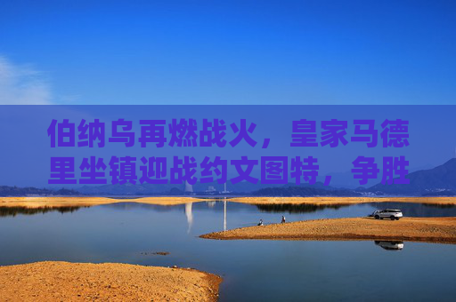 伯纳乌再燃战火，皇家马德里坐镇迎战约文图特，争胜之路剑指三分，伯纳乌战火重燃，皇马坐镇迎战约文图特，剑指三分