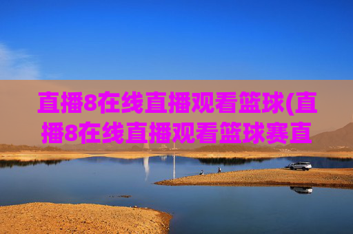直播8在线直播观看篮球(直播8在线直播观看篮球赛直播8)直播8在线直播观看篮球赛