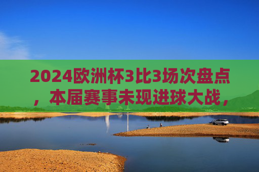 2024欧洲杯3比3场次盘点,本届赛事未现进球大战,0场3比3引热议,2024欧洲杯0场3比3,未现进球大战引热议