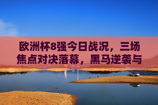 欧洲杯8强今日战况,三场焦点对决落幕,黑马逆袭与豪门晋级交织悬念