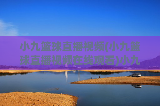 小九篮球直播视频(小九篮球直播视频在线观看)小九篮球直播视频在线观看