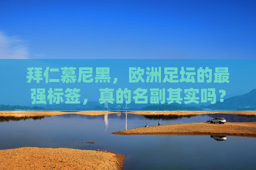 拜仁慕尼黑,欧洲足坛的最强标签,真的名副其实吗?